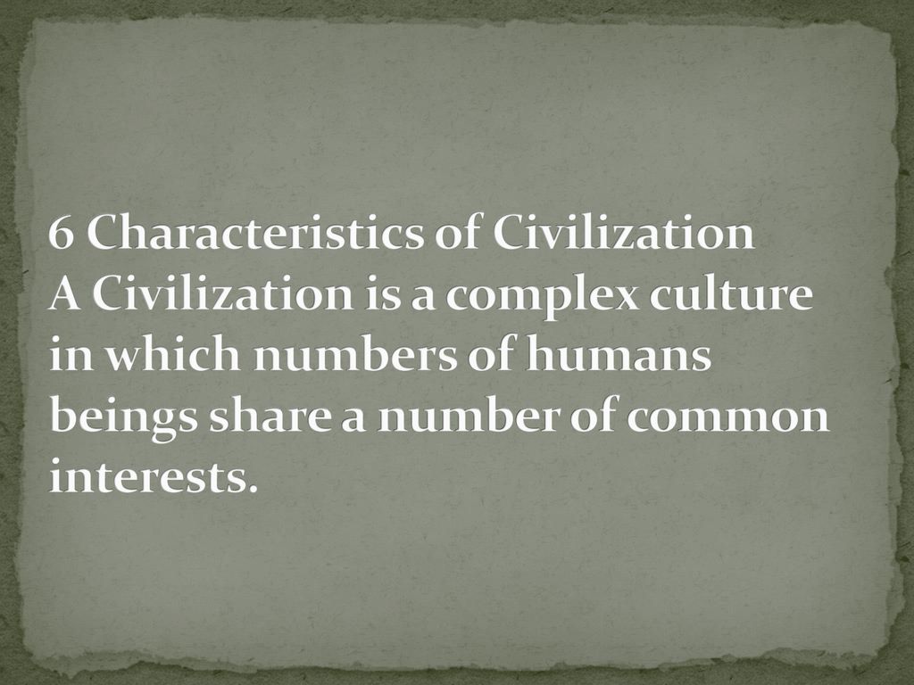 6 Characteristics of Civilization A Civilization is a complex culture in which numbers of humans beings share a number of common interests.