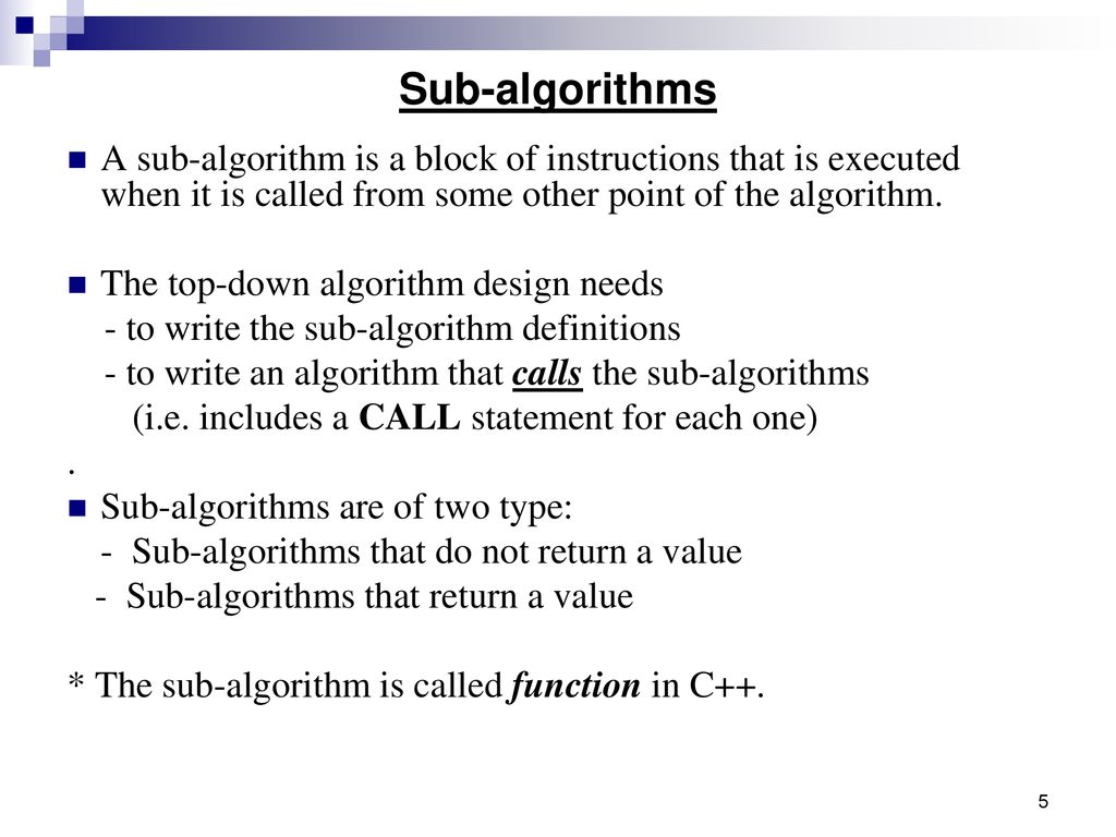 Sub-algorithms A sub-algorithm is a block of instructions that is executed when it is called from some other point of the algorithm.