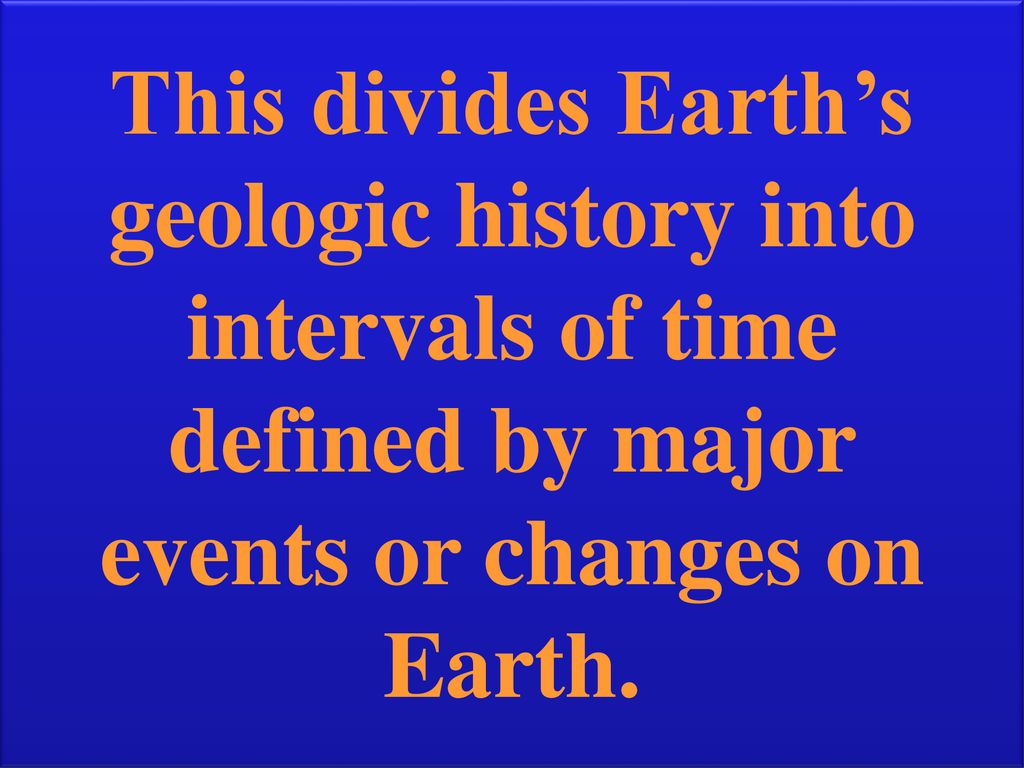 This divides Earth’s geologic history into intervals of time defined by major events or changes on Earth.