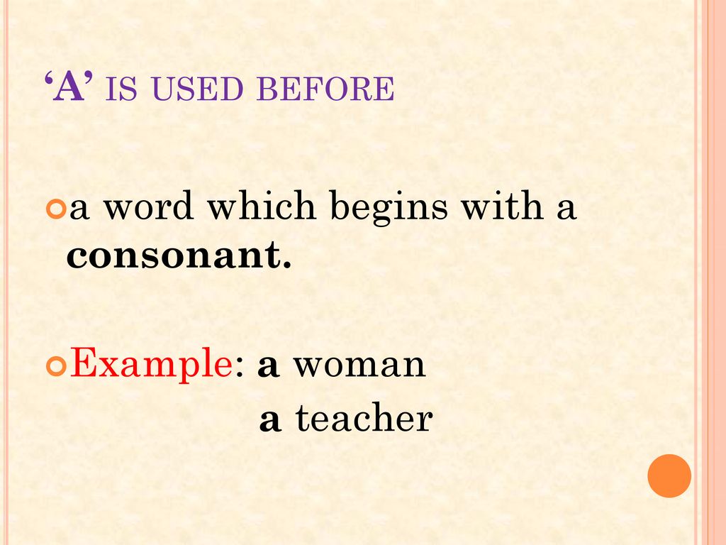 ‘A’ is used before a word which begins with a consonant. Example: a woman a teacher