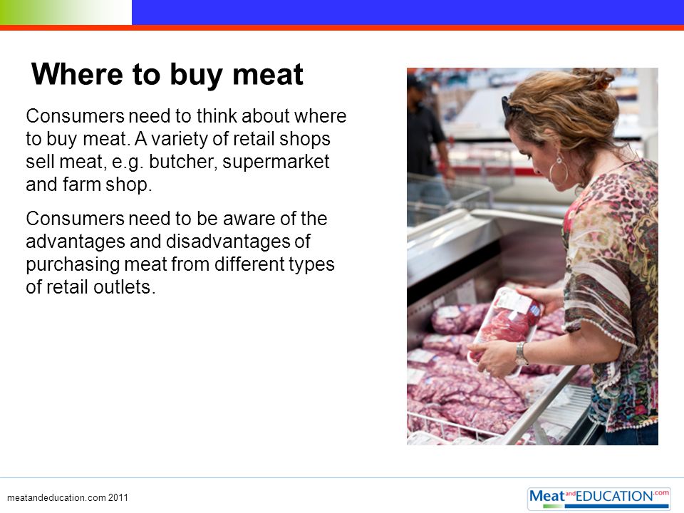 Where to buy meat Consumers need to think about where to buy meat. A variety of retail shops sell meat, e.g. butcher, supermarket and farm shop.