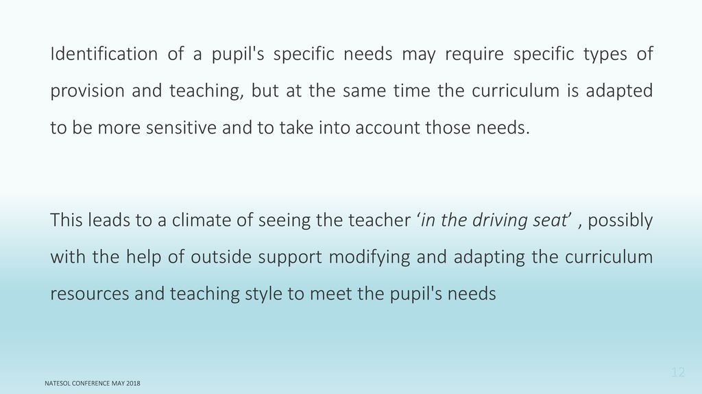 Identification of a pupil s specific needs may require specific types of provision and teaching, but at the same time the curriculum is adapted to be more sensitive and to take into account those needs.