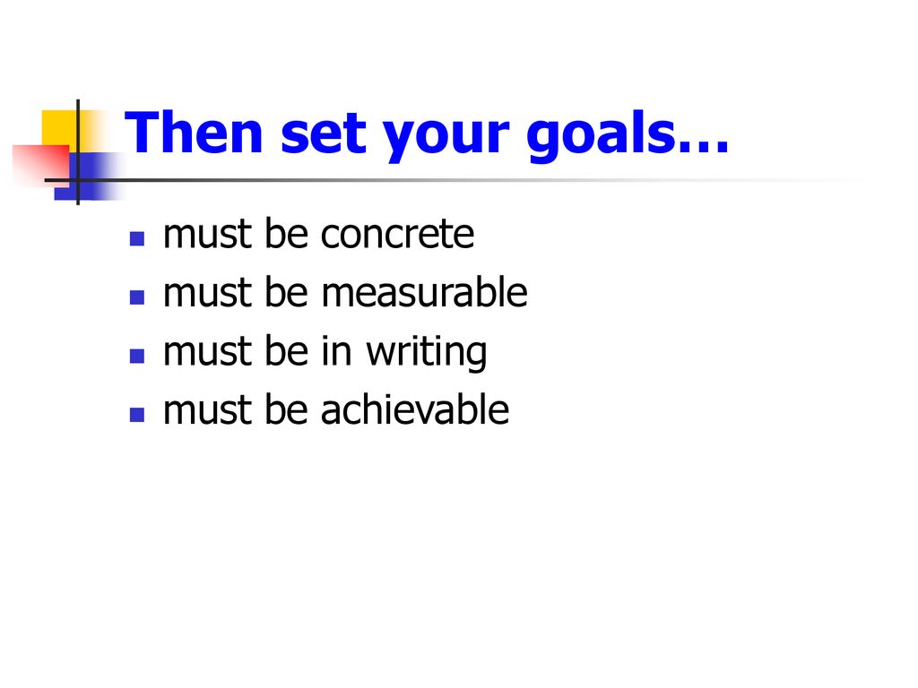 Then set your goals… must be concrete must be measurable