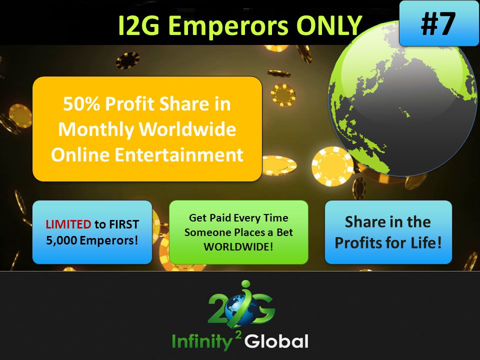 #7 I2G Emperors ONLY. 50% Profit Share in Monthly Worldwide Online Entertainment. LIMITED to FIRST 5,000 Emperors!