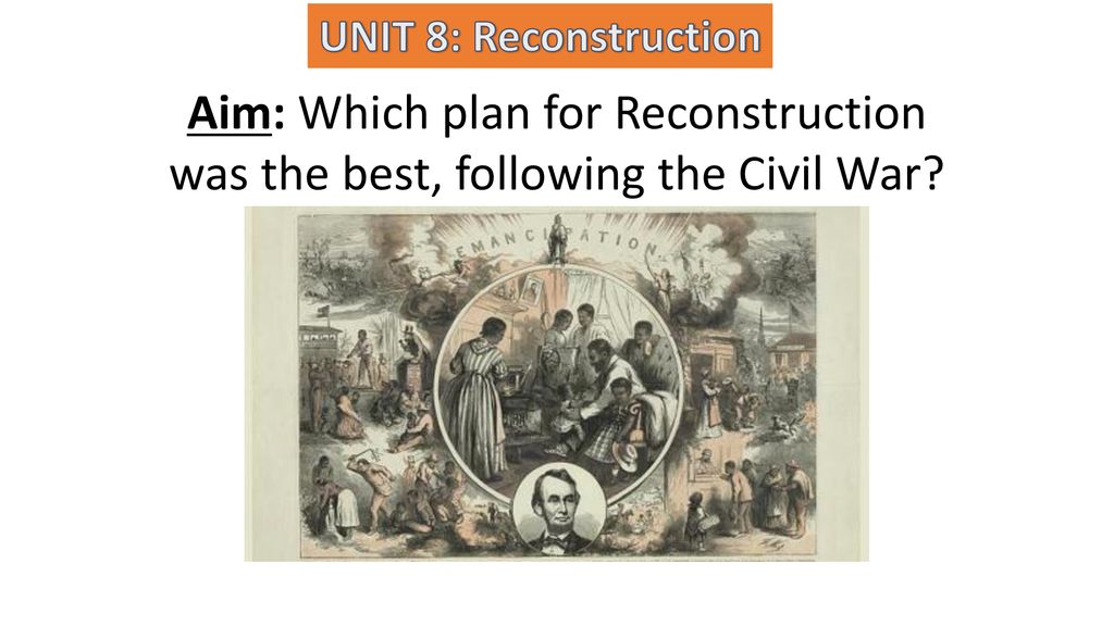 UNIT 8: Reconstruction Aim: Which plan for Reconstruction was the best, following the Civil War