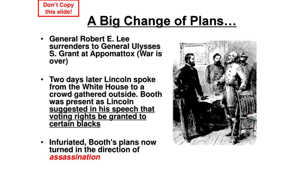 Don’t Copy this slide! A Big Change of Plans… General Robert E. Lee surrenders to General Ulysses S. Grant at Appomattox (War is over)