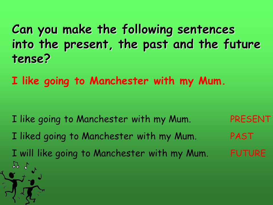 Can you make the following sentences into the present, the past and the future tense