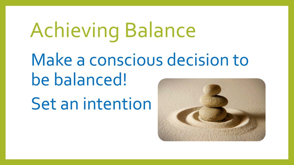 Achieving Balance Make a conscious decision to be balanced! Set an intention