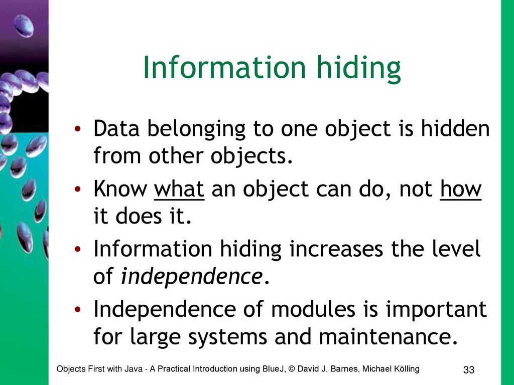 Information hiding Data belonging to one object is hidden from other objects. Know what an object can do, not how it does it.