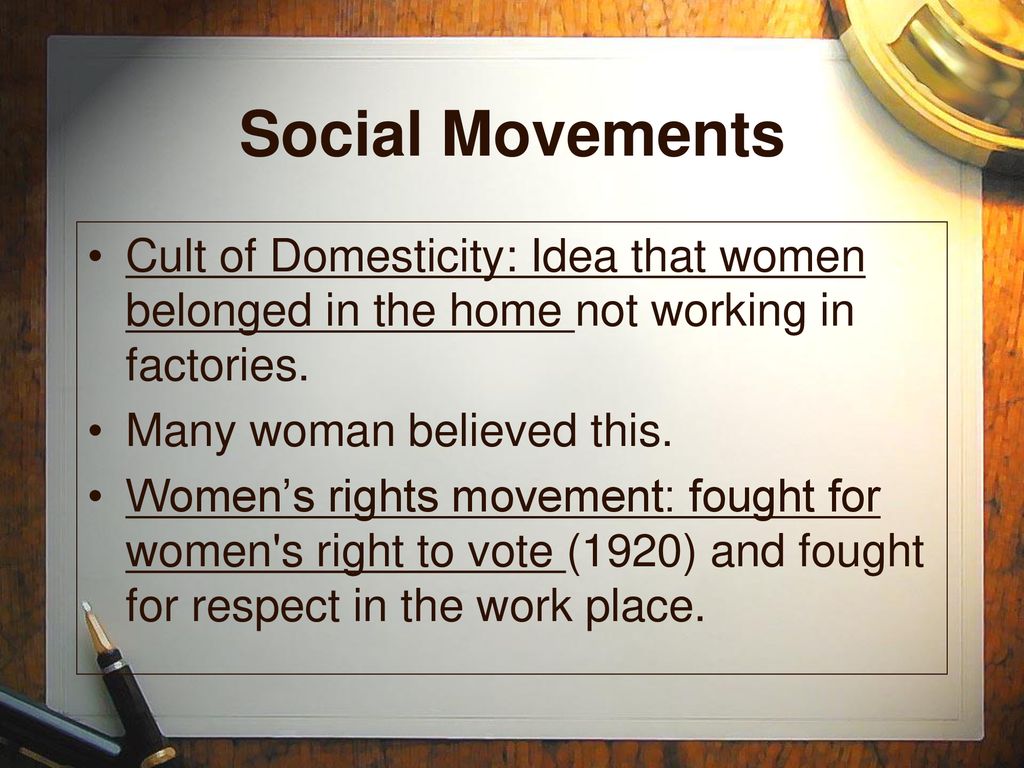 Social Movements Cult of Domesticity: Idea that women belonged in the home not working in factories.