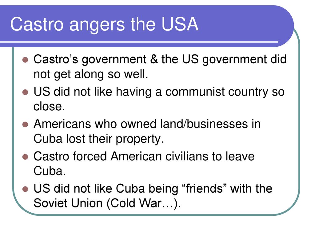 Castro angers the USA Castro’s government & the US government did not get along so well. US did not like having a communist country so close.