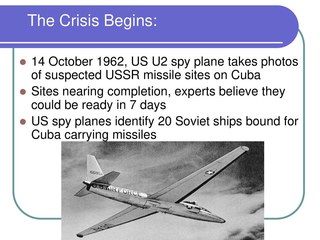 The Crisis Begins: 14 October 1962, US U2 spy plane takes photos of suspected USSR missile sites on Cuba.