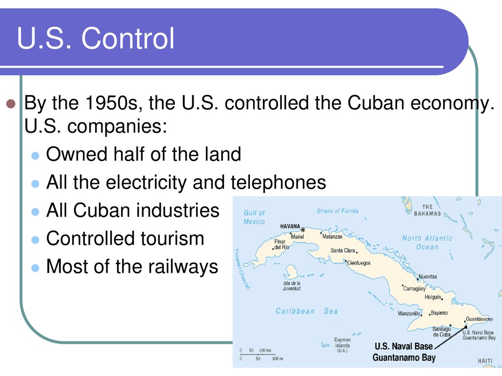U.S. Control By the 1950s, the U.S. controlled the Cuban economy. U.S. companies: Owned half of the land.