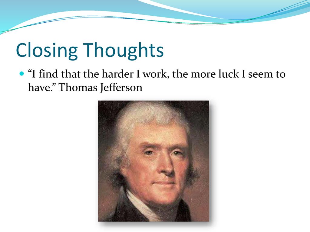 Closing Thoughts I find that the harder I work, the more luck I seem to have. Thomas Jefferson