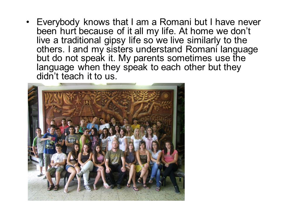 Everybody knows that I am a Romani but I have never been hurt because of it all my life.