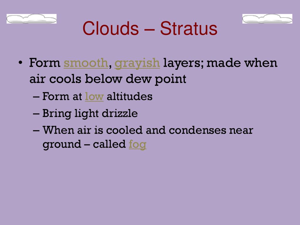 Clouds – Stratus Form smooth, grayish layers; made when air cools below dew point. Form at low altitudes.