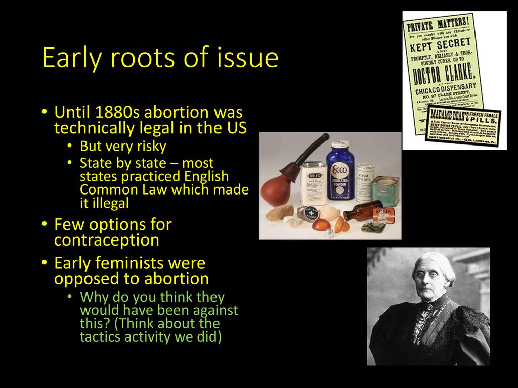 Early roots of issue Until 1880s abortion was technically legal in the US. But very risky.