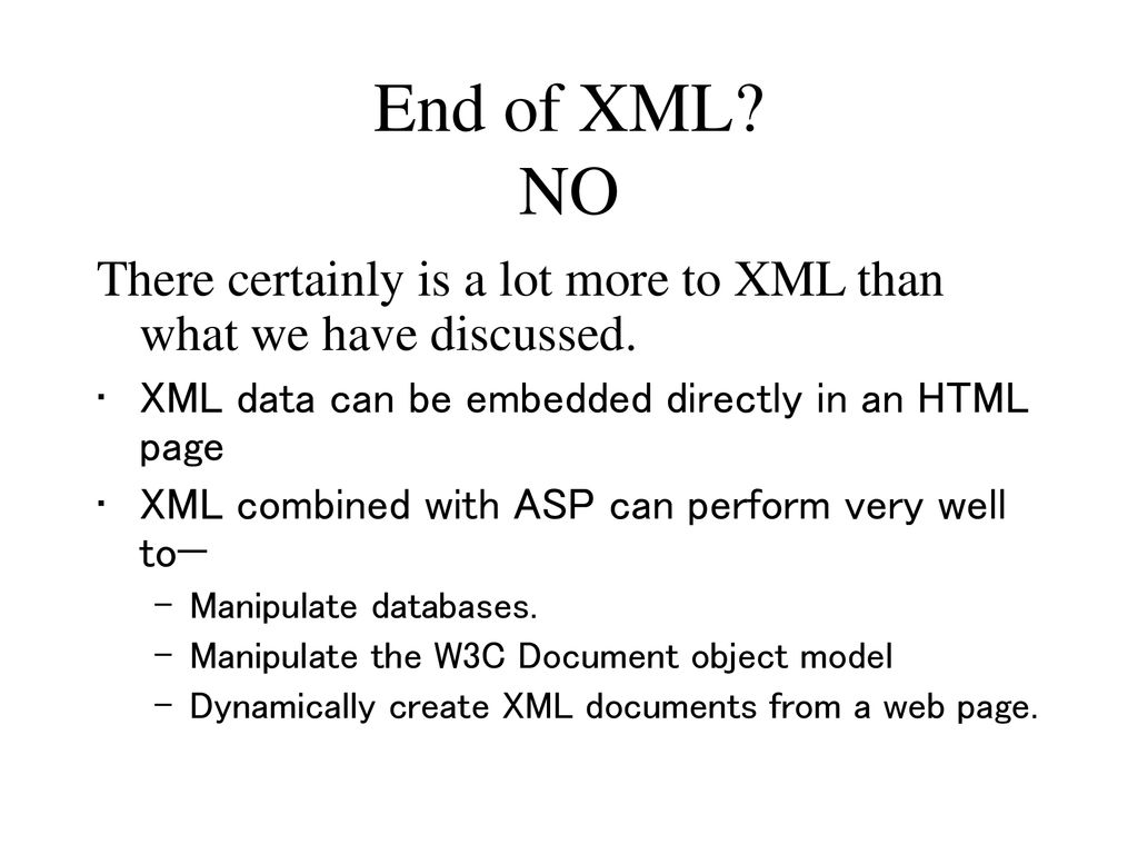 End of XML NO There certainly is a lot more to XML than what we have discussed. XML data can be embedded directly in an HTML page.