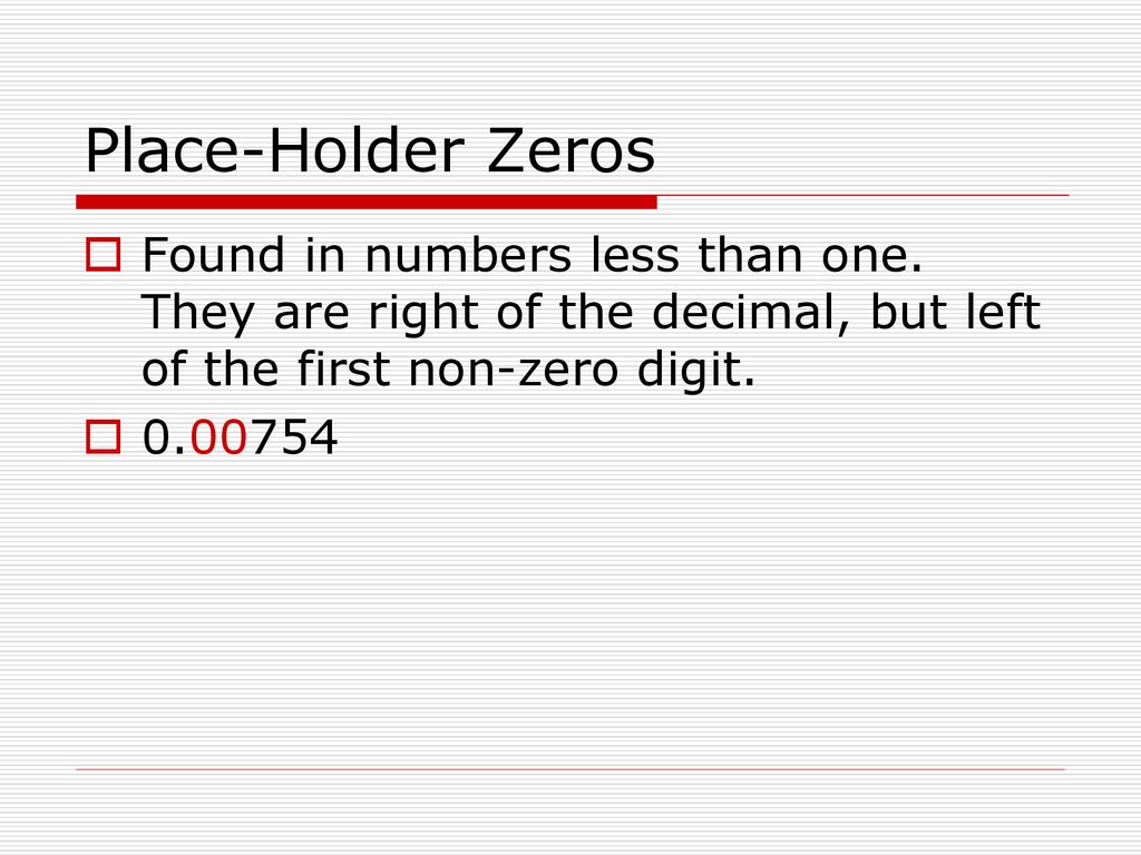 Place-Holder Zeros Found in numbers less than one. They are right of the decimal, but left of the first non-zero digit.