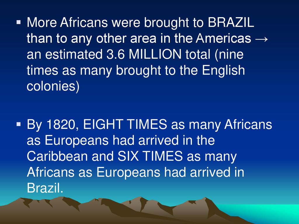More Africans were brought to BRAZIL than to any other area in the Americas → an estimated 3.6 MILLION total (nine times as many brought to the English colonies)