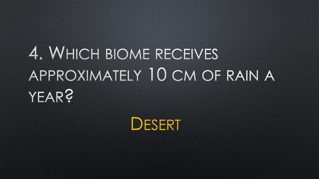 4. Which biome receives approximately 10 cm of rain a year Desert