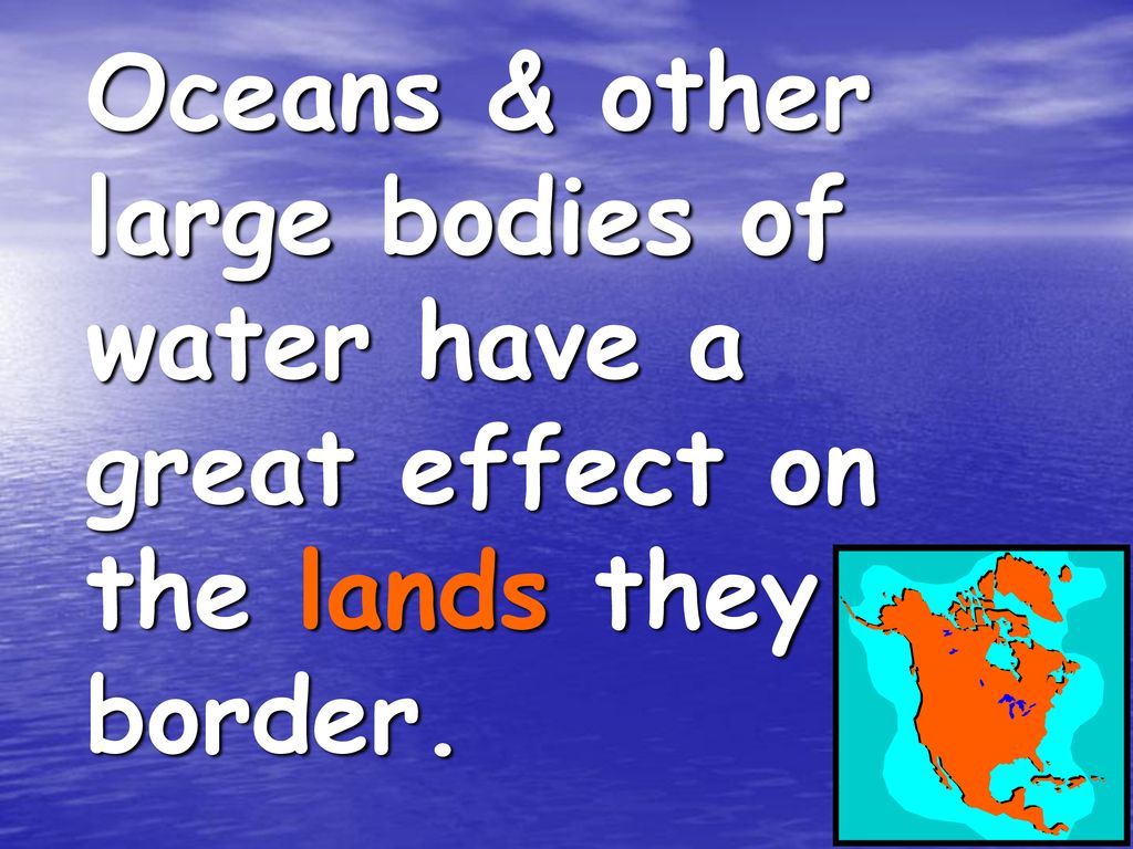 Oceans & other large bodies of water have a great effect on the lands they border.