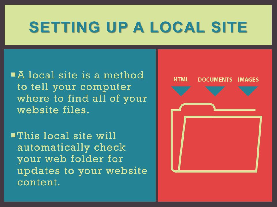 Setting up a local site A local site is a method to tell your computer where to find all of your website files.