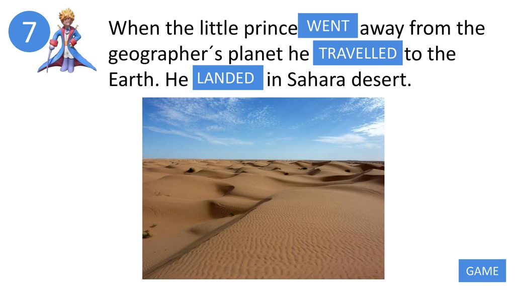 7 When the little prince GO away from the geographer´s planet he TRAVEL to the Earth. He LAND in Sahara desert.