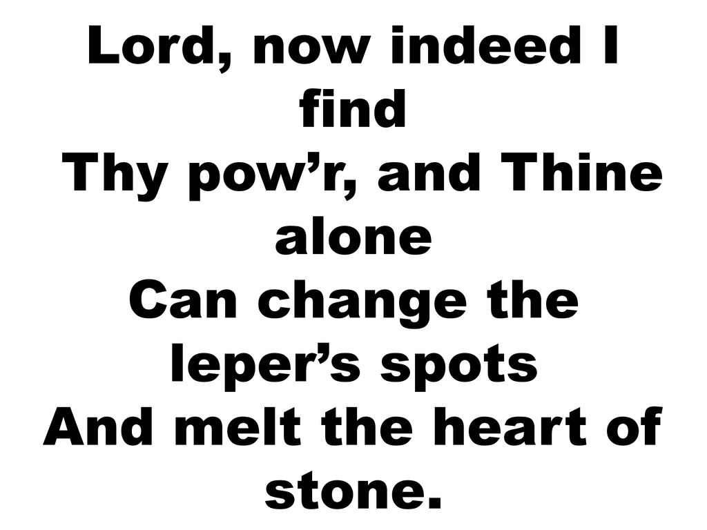 Lord, now indeed I find Thy pow’r, and Thine alone Can change the leper’s spots And melt the heart of stone.