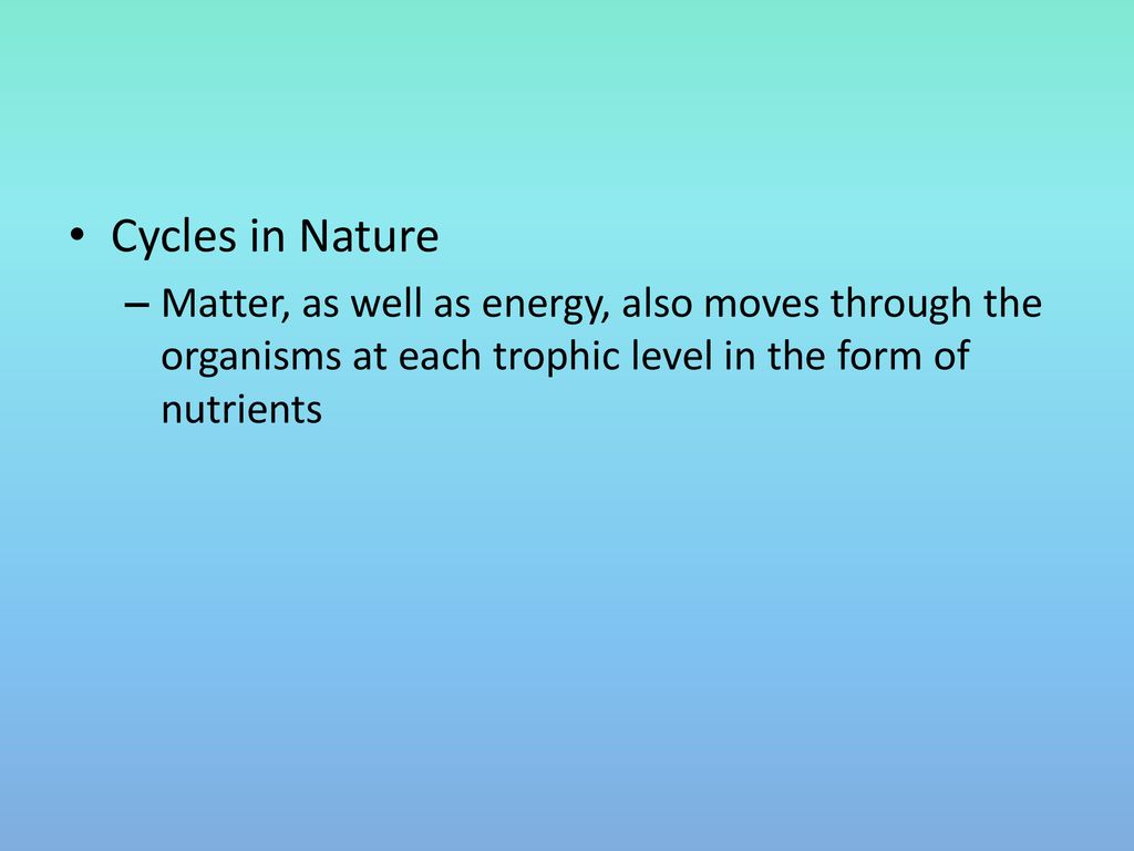 Cycles in Nature Matter, as well as energy, also moves through the organisms at each trophic level in the form of nutrients.