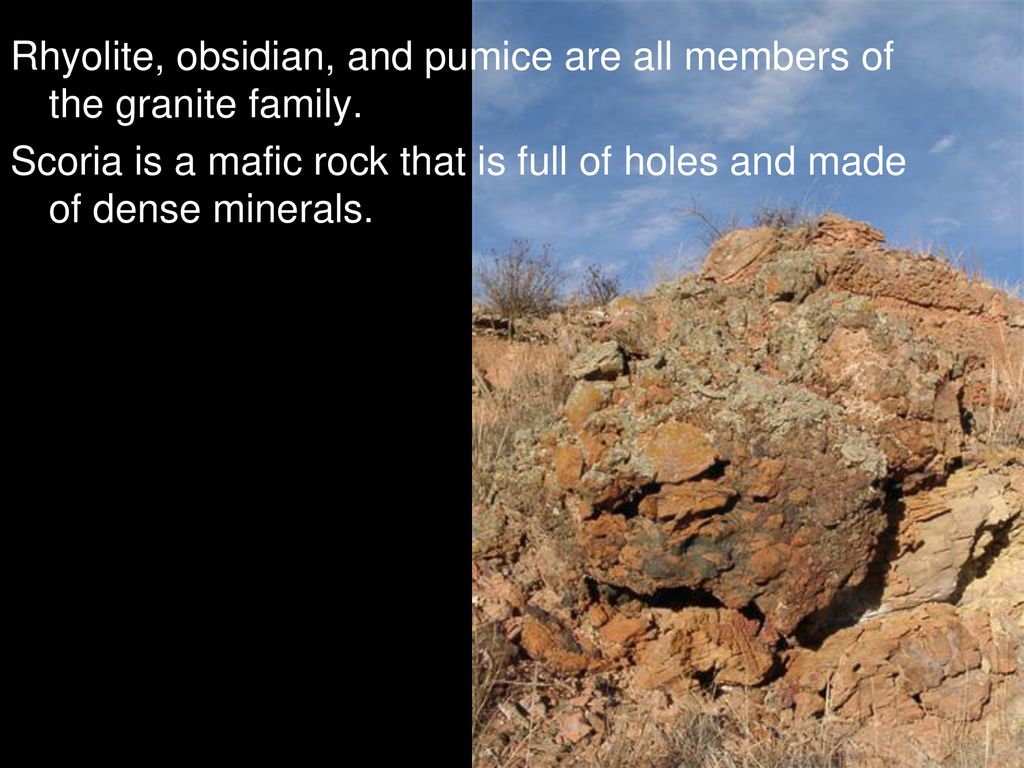 Rhyolite, obsidian, and pumice are all members of the granite family.