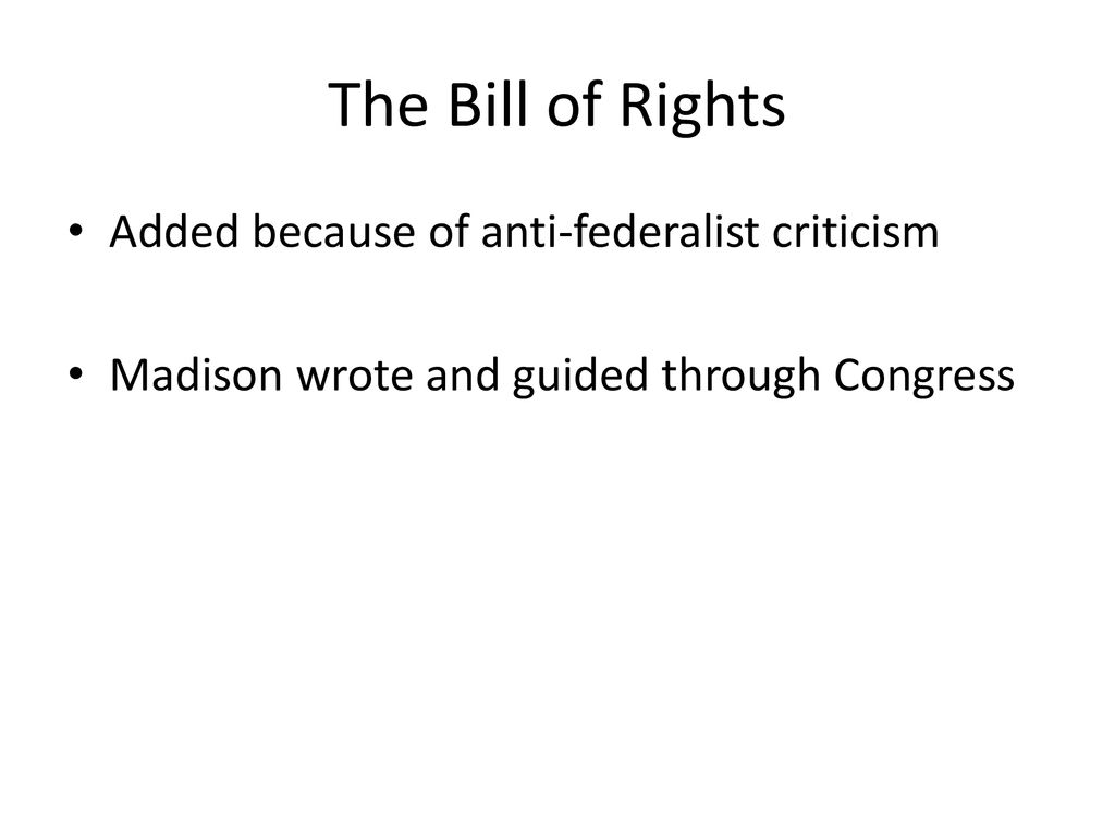 The Bill of Rights Added because of anti-federalist criticism