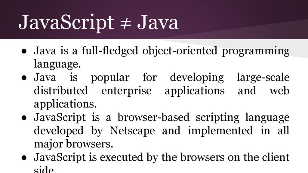 JavaScript ≠ Java Java is a full-fledged object-oriented programming language.