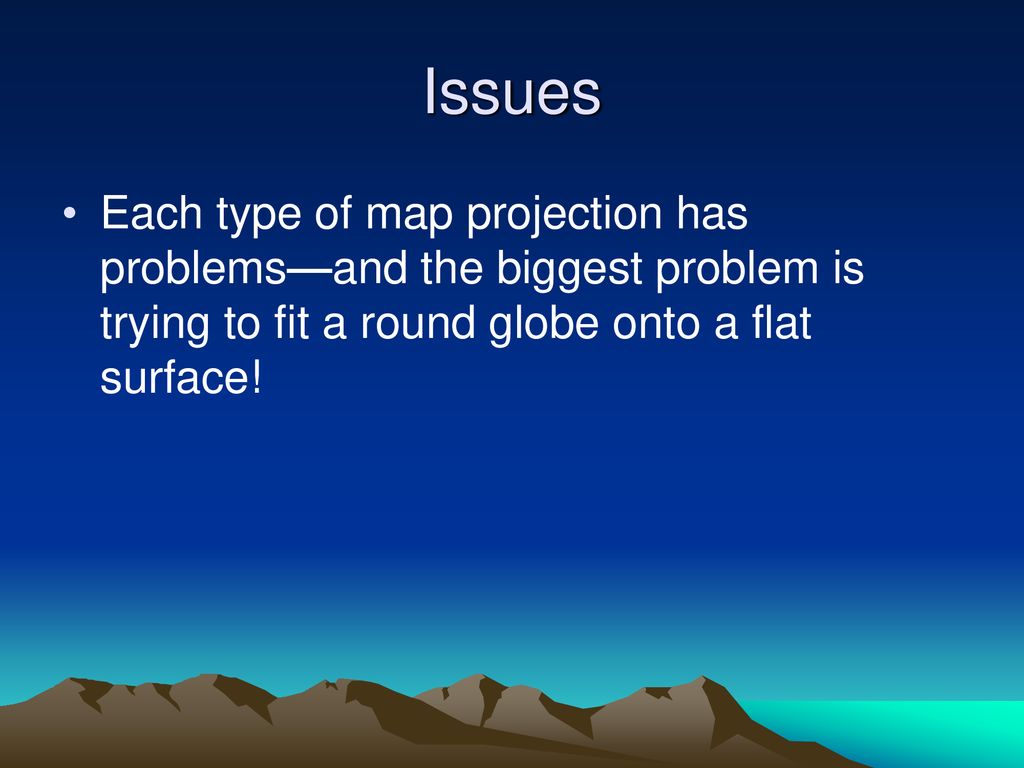 Issues Each type of map projection has problems—and the biggest problem is trying to fit a round globe onto a flat surface!