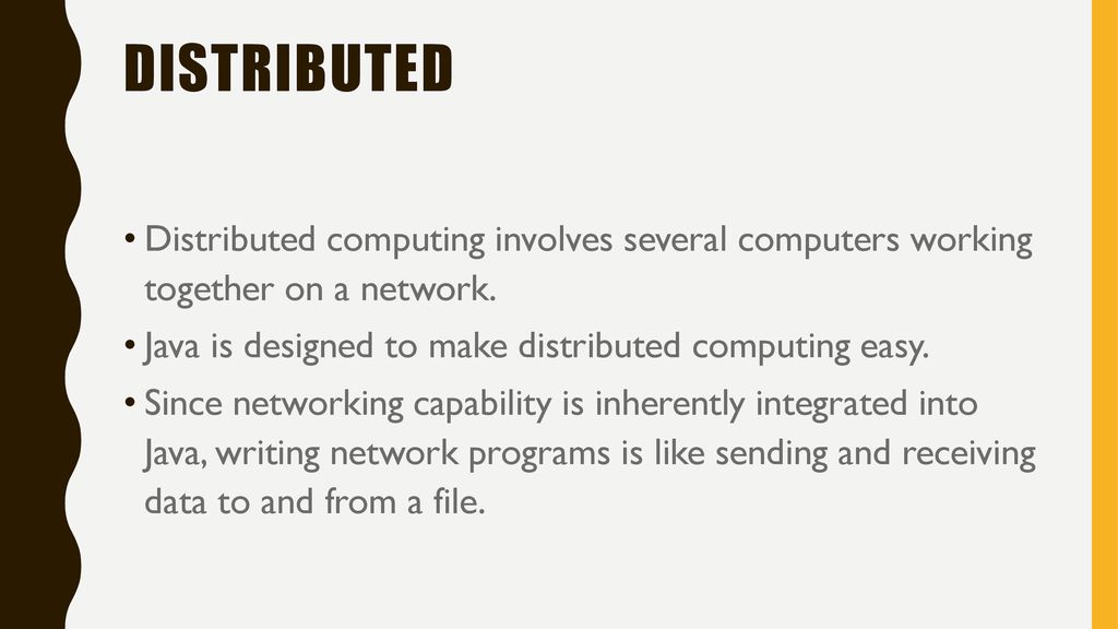 Distributed Distributed computing involves several computers working together on a network. Java is designed to make distributed computing easy.