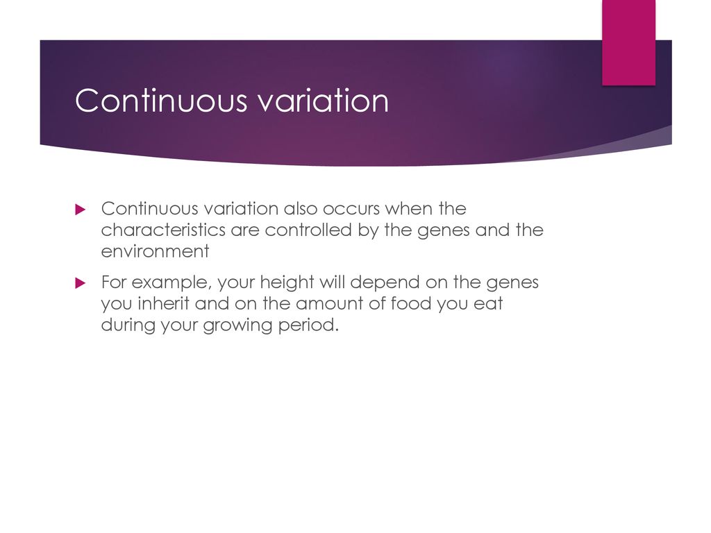 Continuous variation Continuous variation also occurs when the characteristics are controlled by the genes and the environment.
