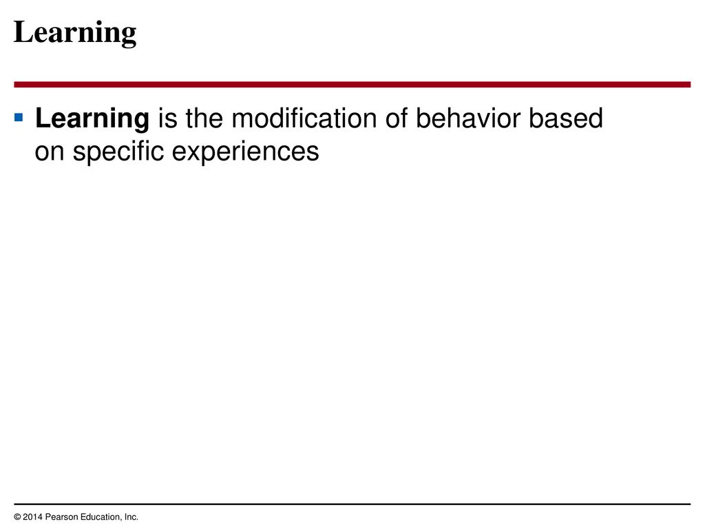 Learning Learning is the modification of behavior based on specific experiences