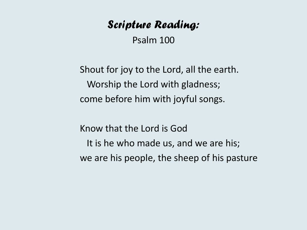 Scripture Reading: Psalm 100 Shout for joy to the Lord, all the earth.