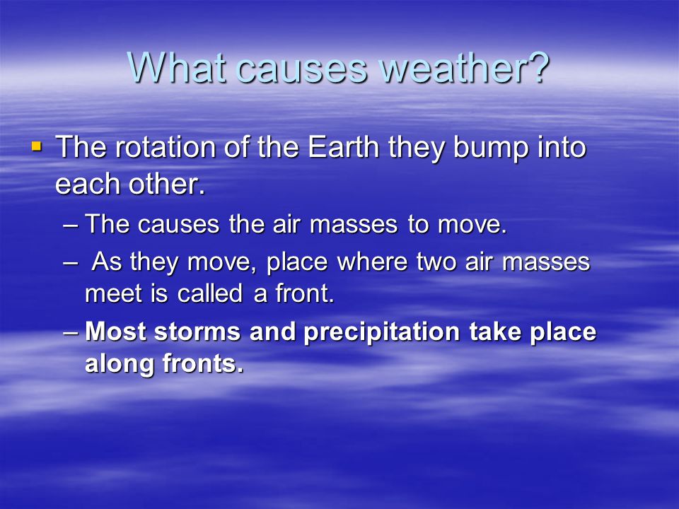 What causes weather The rotation of the Earth they bump into each other. The causes the air masses to move.