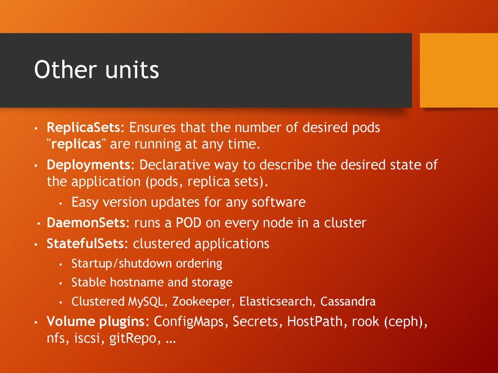 Other units ReplicaSets: Ensures that the number of desired pods replicas are running at any time.