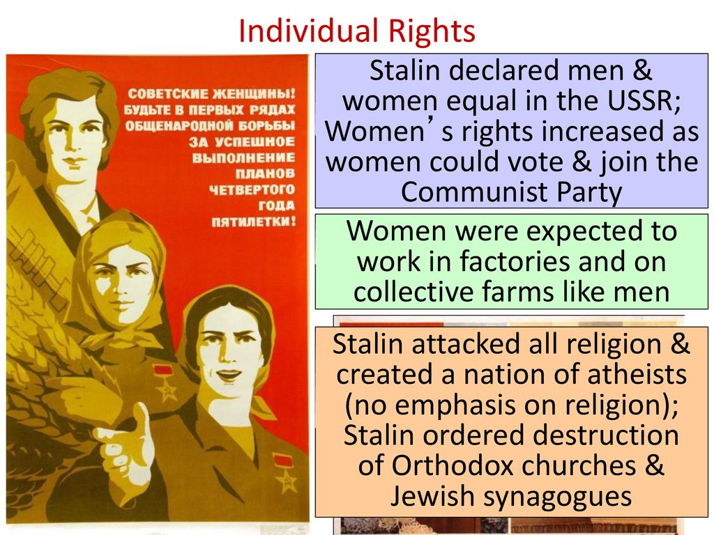 Individual Rights Stalin declared men & women equal in the USSR; Women’s rights increased as women could vote & join the Communist Party.