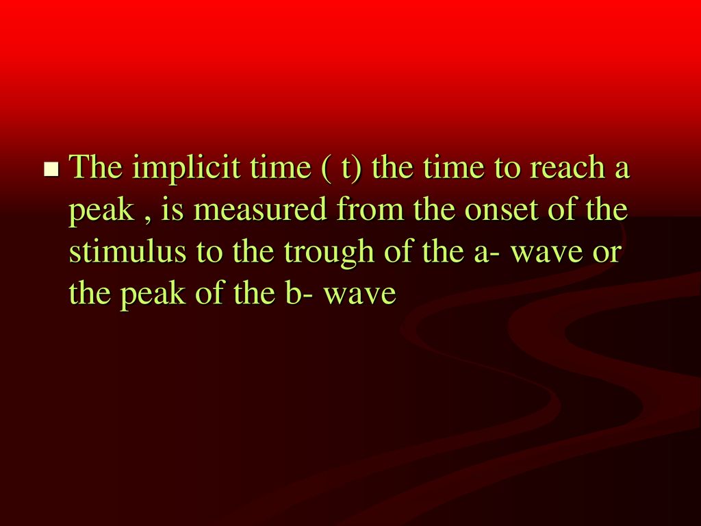 The implicit time ( t) the time to reach a peak , is measured from the onset of the stimulus to the trough of the a- wave or the peak of the b- wave