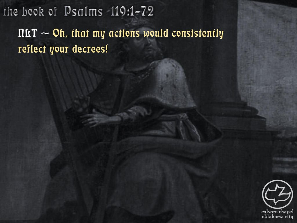 the book of Psalms 119:1-72 NLT ~ Oh, that my actions would consistently reflect your decrees!