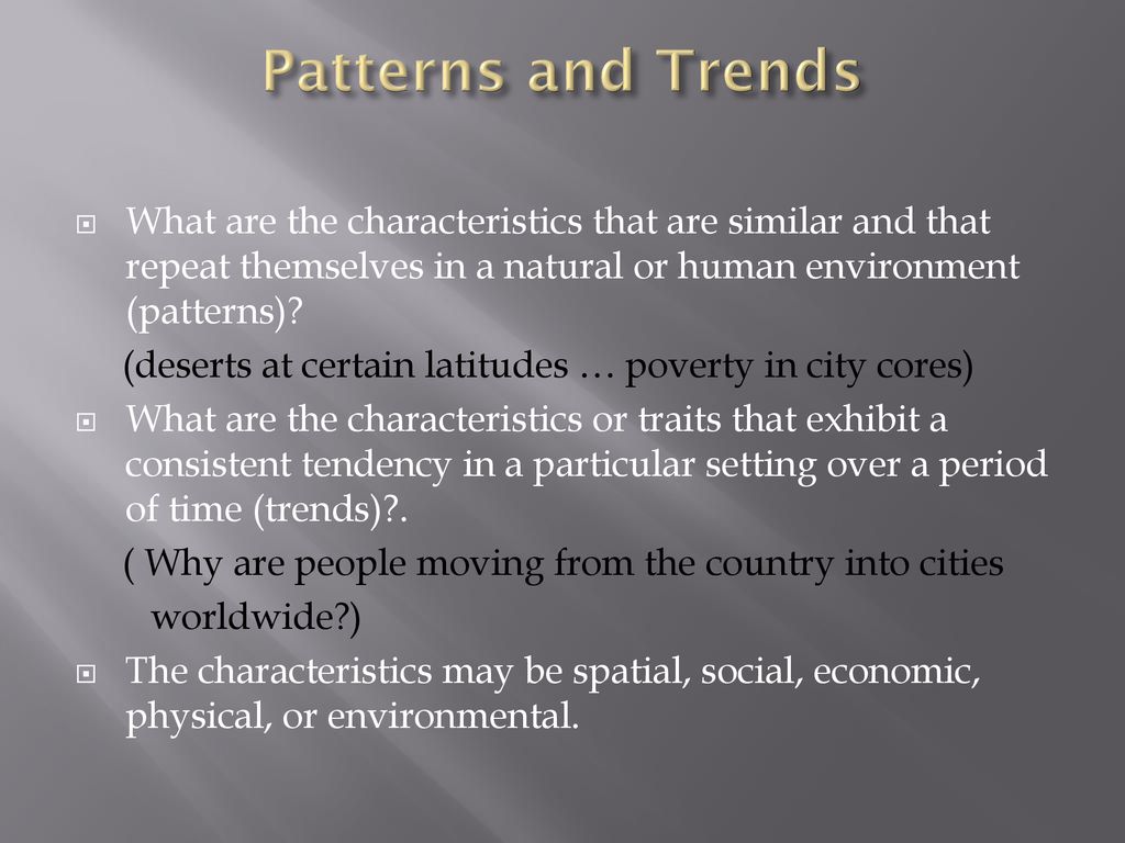 Patterns and Trends What are the characteristics that are similar and that repeat themselves in a natural or human environment (patterns)