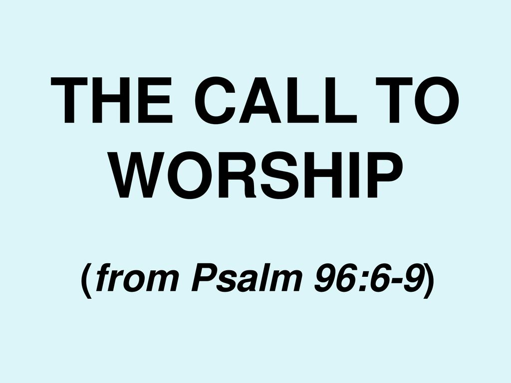 THE CALL TO WORSHIP (from Psalm 96:6-9)