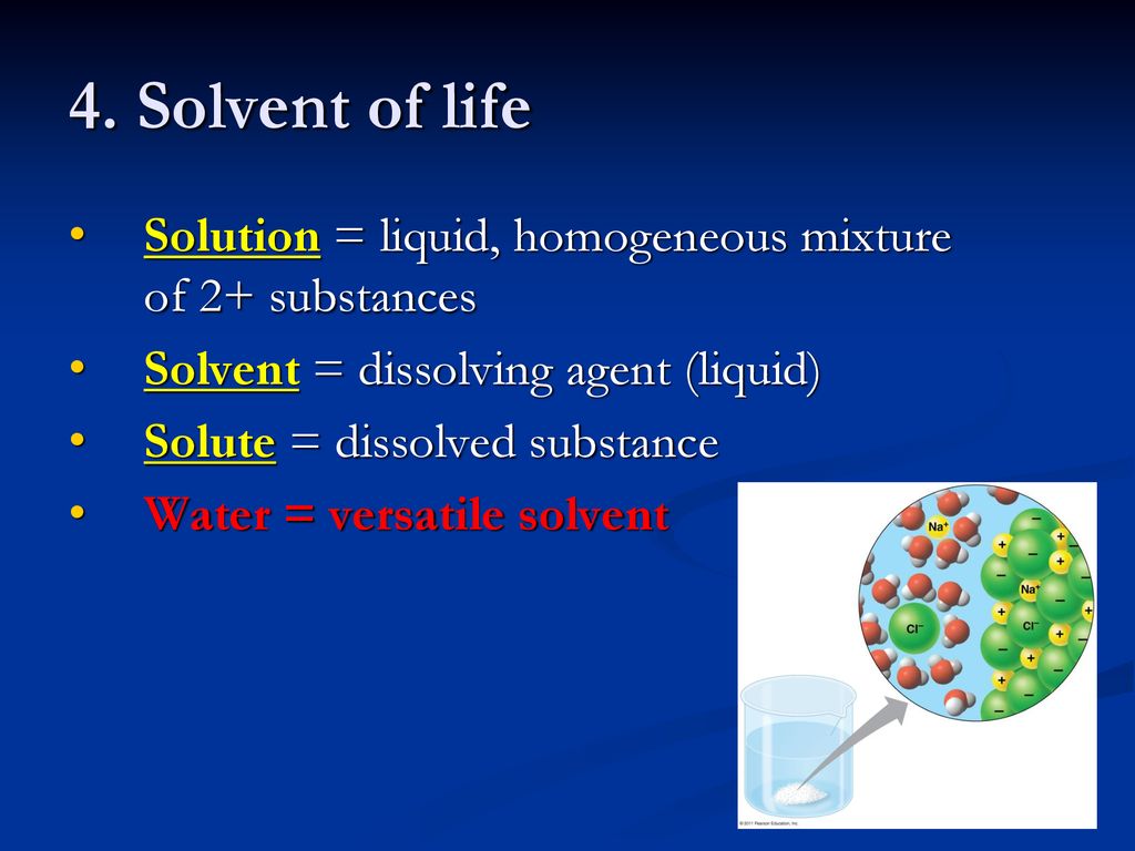 4. Solvent of life Solution = liquid, homogeneous mixture of 2+ substances. Solvent = dissolving agent (liquid)