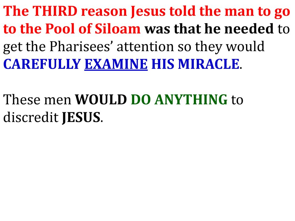 The THIRD reason Jesus told the man to go to the Pool of Siloam was that he needed to get the Pharisees’ attention so they would CAREFULLY EXAMINE HIS MIRACLE.
