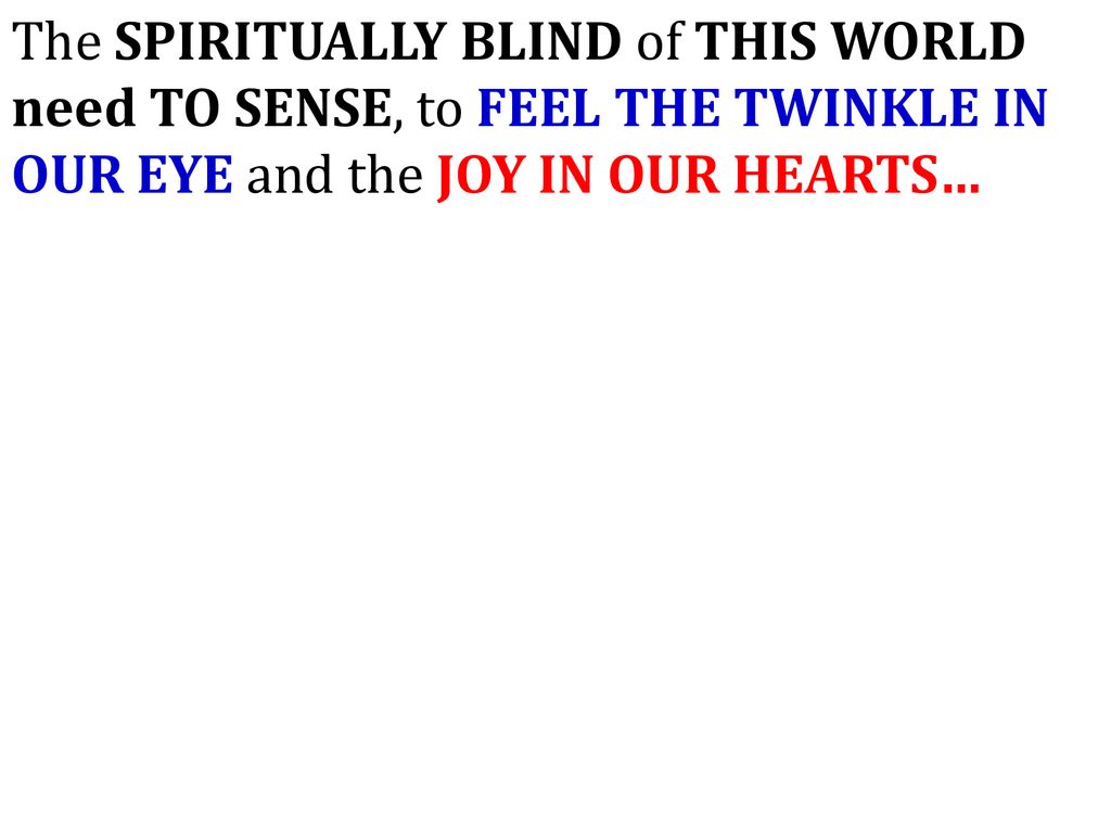 The SPIRITUALLY BLIND of THIS WORLD need TO SENSE, to FEEL THE TWINKLE IN OUR EYE and the JOY IN OUR HEARTS…