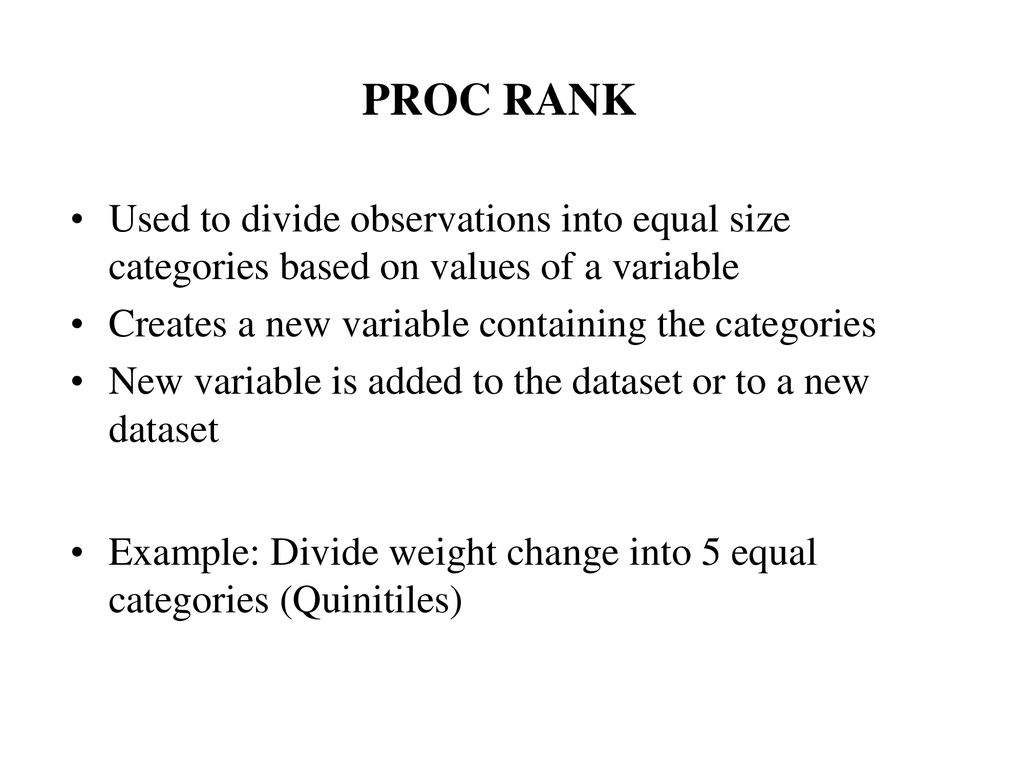 PROC RANK Used to divide observations into equal size categories based on values of a variable. Creates a new variable containing the categories.