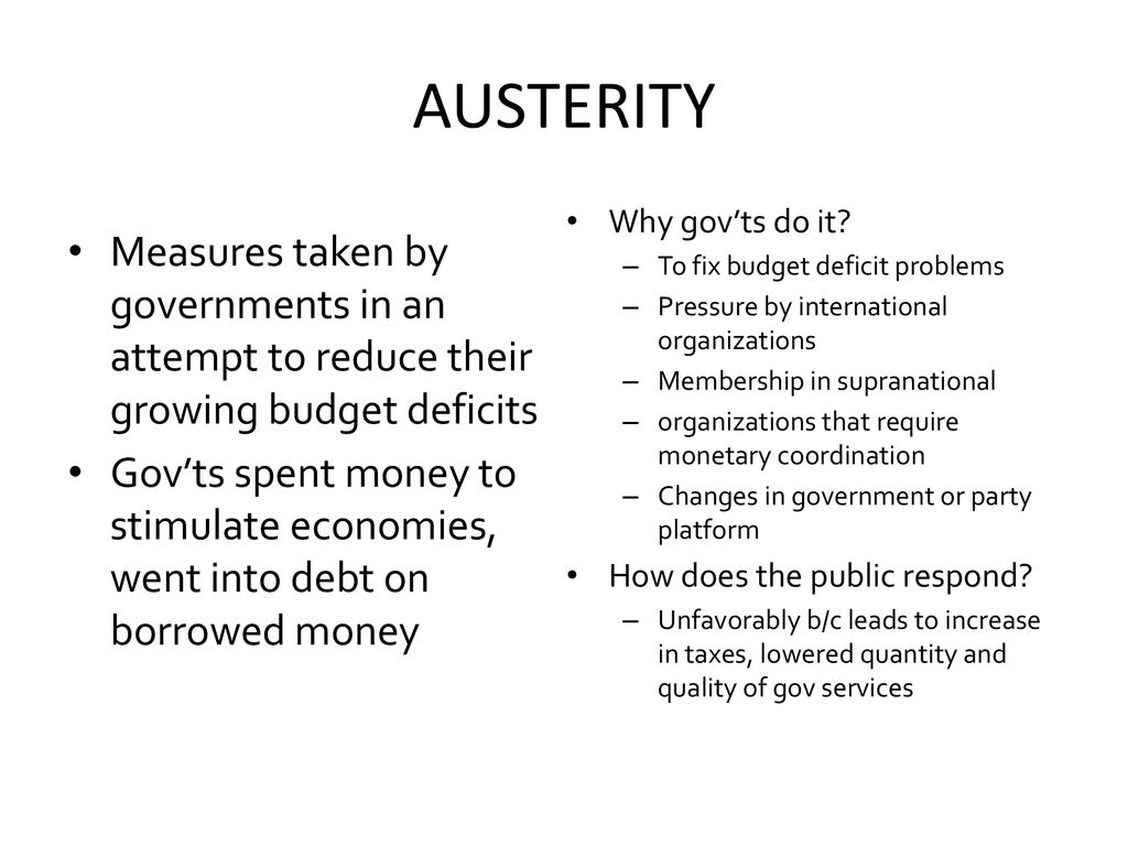 AUSTERITY Why gov’ts do it To fix budget deficit problems. Pressure by international organizations.